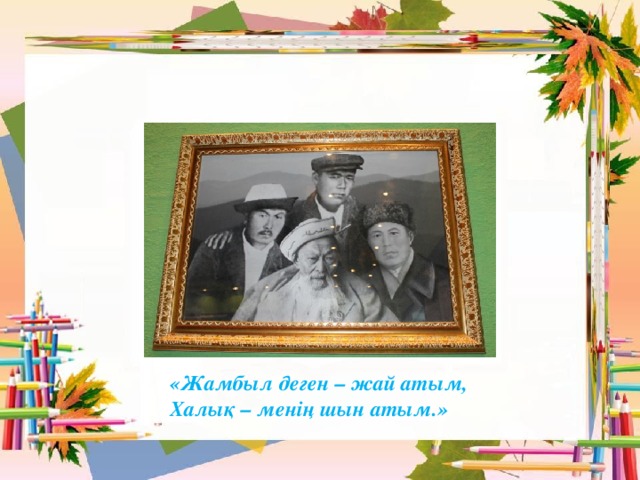 «Жамбыл деген – жай атым, Халық – менің шын атым.»  