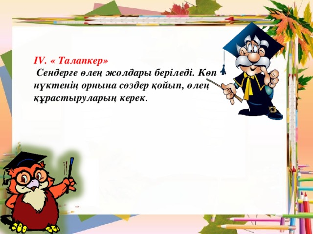 ІV.  « Талапкер»  Сендерге өлең жолдары беріледі. Көп нүктенің орнына сөздер қойып, өлең құрастыруларың керек .  