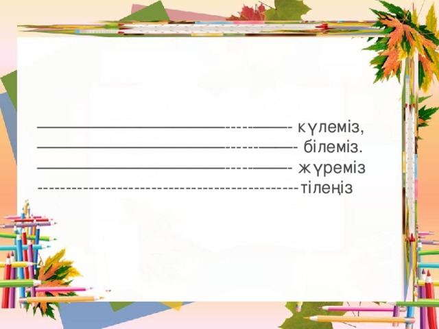 ——————————— -----——- күлеміз, ——————————— ------——- білеміз. ——————————— -----——- жүреміз ----------------------------------------------тілеңіз  