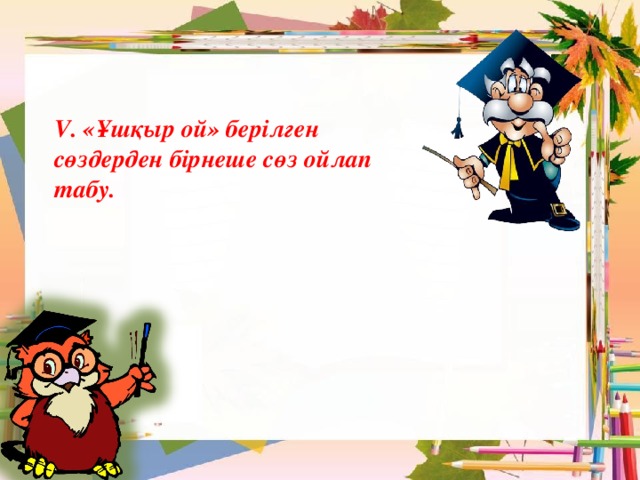 V. «Ұшқыр ой» берілген сөздерден бірнеше сөз ойлап табу. 