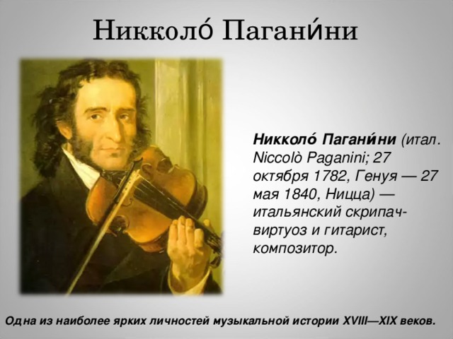 Никколо́ Пагани́ни Никколо́ Пагани́ни (итал. Niccolò Paganini; 27 октября 1782, Генуя — 27 мая 1840, Ницца) — итальянский скрипач-виртуоз и гитарист, композитор. Одна из наиболее ярких личностей музыкальной истории XVIII—XIX веков. 
