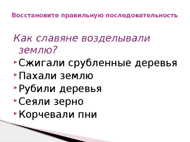 Восстановите правильную последовательность   Как славяне возделывали землю? Сжигали срубленные деревья Пахали землю Рубили деревья Сеяли зерно Корчевали пни 