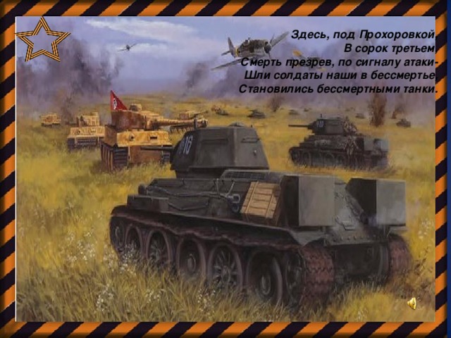 Здесь, под Прохоровкой, В сорок третьем, Смерть презрев, по сигналу атаки- Шли солдаты наши в бессмертье, Становились бессмертными танки.          
