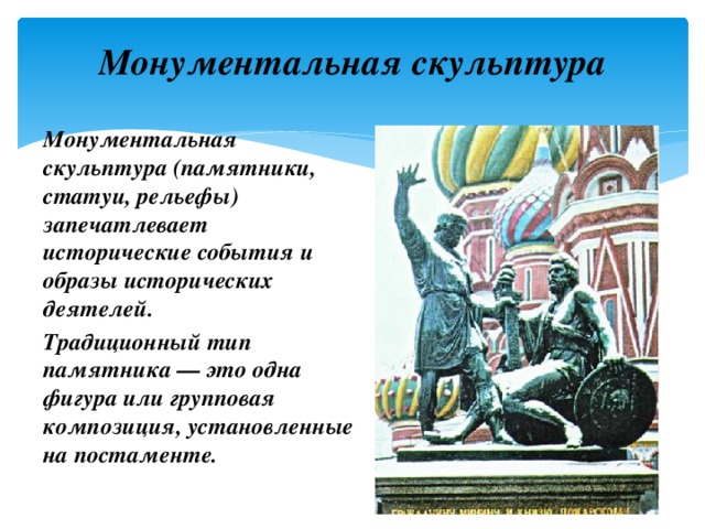 Монументальная скульптура Монументальная скульптура (памятники, статуи, рельефы) запечатлевает исторические события и образы исторических деятелей. Традиционный тип памятника — это одна фигура или групповая композиция, установленные на постаменте. 