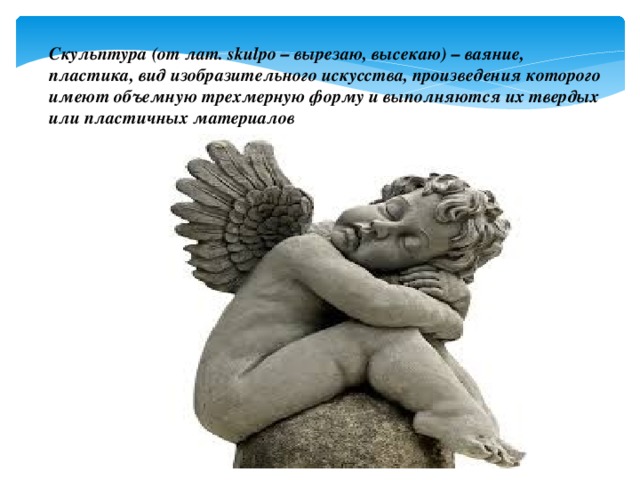 Скульптура (от лат. skulpo – вырезаю, высекаю) – ваяние, пластика, вид изобразительного искусства, произведения которого имеют объемную трехмерную форму и выполняются их твердых или пластичных материалов 
