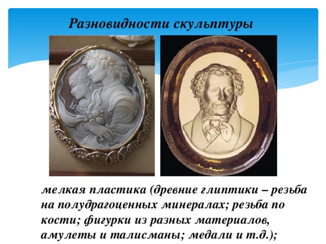 Разновидности скульптуры мелкая пластика (древние глиптики – резьба на полудрагоценных минералах; резьба по кости; фигурки из разных материалов, амулеты и талисманы; медали и т.д.); 