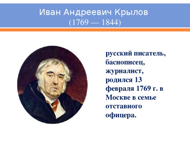 Иван Андреевич Крылов  (1769 — 1844) русский писатель, баснописец, журналист, родился 13 февраля 1769 г. в Москве в семье отставного офицера.