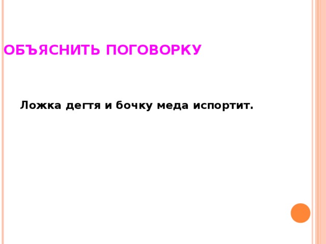 ОБЪЯСНИТЬ ПОГОВОРКУ Ложка дегтя и бочку меда испортит.