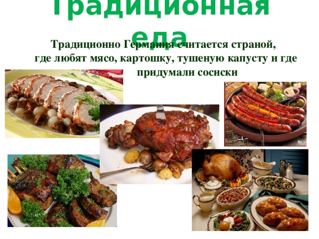 Традиционная еда Традиционно Германия считается страной,  где любят мясо, картошку, тушеную капусту и где  придумали сосиски