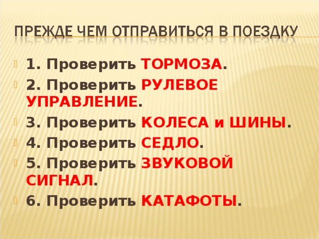 1. Проверить ТОРМОЗА . 2. Проверить РУЛЕВОЕ УПРАВЛЕНИЕ . 3. Проверить КОЛЕСА и ШИНЫ . 4. Проверить СЕДЛО . 5. Проверить ЗВУКОВОЙ СИГНАЛ . 6. Проверить КАТАФОТЫ .  