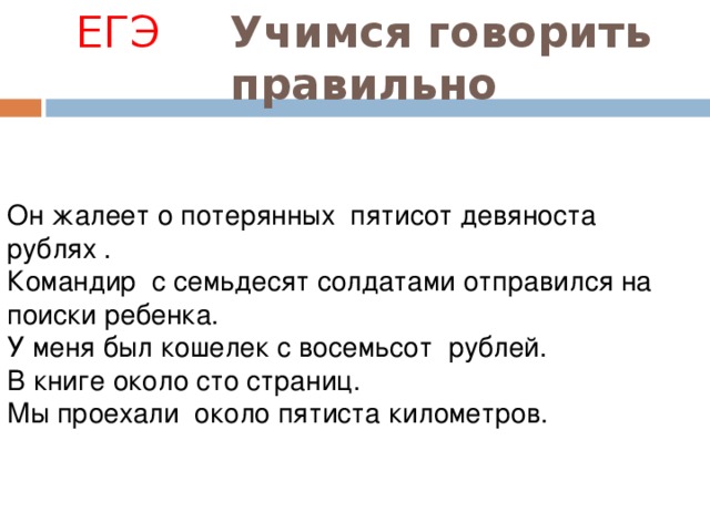 ЕГЭ  Учимся говорить правильно Он жалеет о потерянных пятисот девяноста рублях . Командир с семьдесят солдатами отправился на поиски ребенка. У меня был кошелек с восемьсот рублей. В книге около сто страниц. Мы проехали около пятиста километров. 