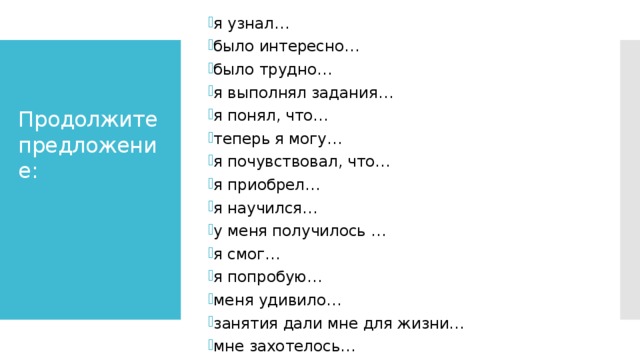 я узнал… было интересно… было трудно… я выполнял задания… я понял, что… теперь я могу… я почувствовал, что… я приобрел… я научился… у меня получилось … я смог… я попробую… меня удивило… занятия дали мне для жизни… мне захотелось… Продолжите предложение: 