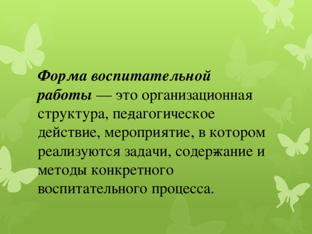 Форма воспитательной работы  — это организационная структура, пе­дагогическое действие, мероприятие, в котором реализуются задачи, содер­жание и методы конкретного воспитательного процесса. 