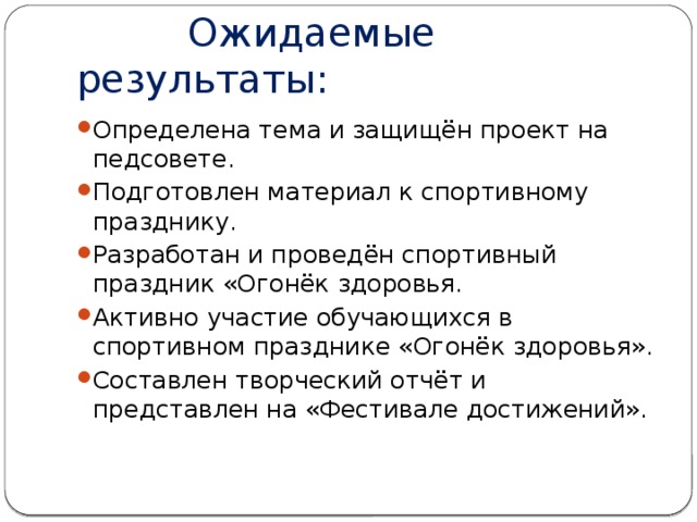  Ожидаемые результаты: Определена тема и защищён проект на педсовете. Подготовлен материал к спортивному празднику. Разработан и проведён спортивный праздник «Огонёк здоровья. Активно участие обучающихся в спортивном празднике «Огонёк здоровья». Составлен творческий отчёт и представлен на «Фестивале достижений». 