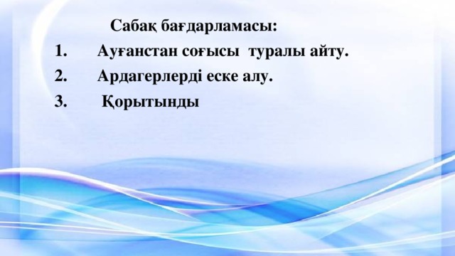  Сабақ бағдарламасы:   1.      Ауғанстан соғысы туралы айту.   2.      Ардагерлерді еске алу.  3.      Қорытынды  