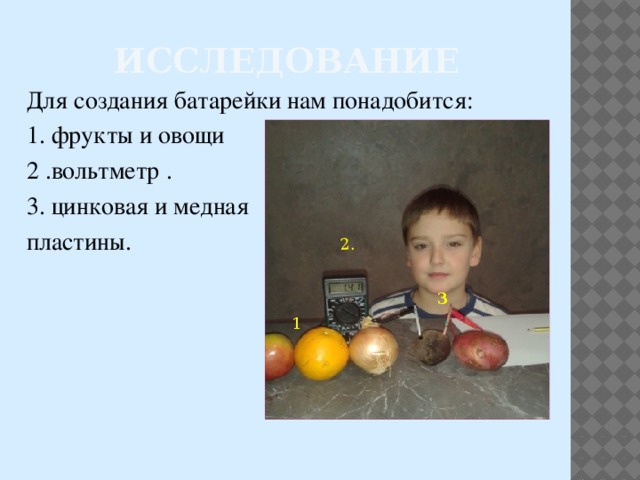 2. ИССЛЕДОВАНИЕ Для создания батарейки нам понадобится: 1. фрукты и овощи 2 .вольтметр . 3. цинковая и медная пластины. 3 .  1 