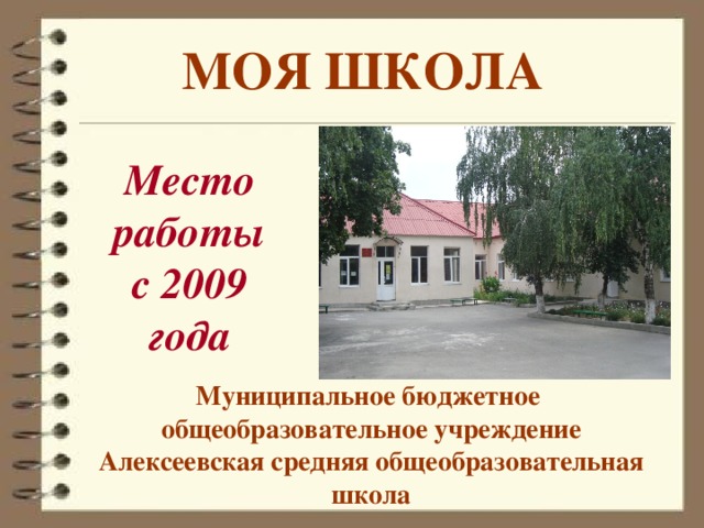 МОЯ ШКОЛА Место работы с 2009 года Муниципальное бюджетное общеобразовательное учреждение Алексеевская средняя общеобразовательная школа