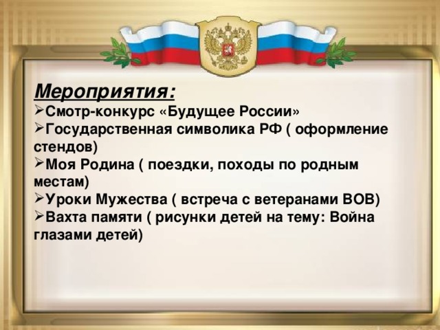 Мероприятия: Смотр-конкурс «Будущее России» Государственная символика РФ ( оформление стендов) Моя Родина ( поездки, походы по родным местам) Уроки Мужества ( встреча с ветеранами ВОВ) Вахта памяти ( рисунки детей на тему: Война глазами детей) 