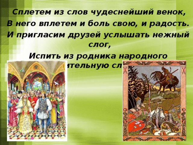  Сплетем из слов чудеснейший венок, В него вплетем и боль свою, и радость. И пригласим друзей услышать нежный слог, Испить из родника народного живительную сладость. 