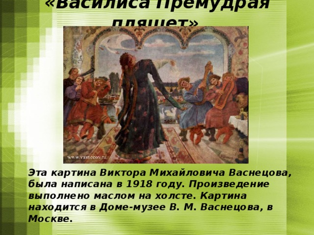 «Василиса Премудрая пляшет»   Эта картина Виктора Михайловича Васнецова, была написана в 1918 году. Произведение выполнено маслом на холсте. Картина находится в Доме-музее В. М. Васнецова, в Москве. 