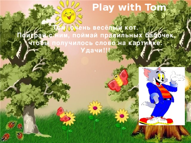 Play with Tom Том очень весёлый кот.  Поиграй с ним, поймай правильных бабочек, чтобы получилось слово на картинке.  Удачи!!!