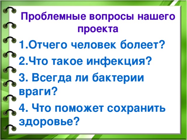 Проблемные вопросы нашего проекта Отчего человек болеет? Что такое инфекция? 3. Всегда ли бактерии враги? 4. Что поможет сохранить здоровье?  