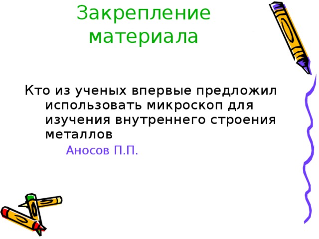 Закрепление материала   Кто из ученых впервые предложил использовать микроскоп для изучения внутреннего строения металлов  Аносов П.П. 