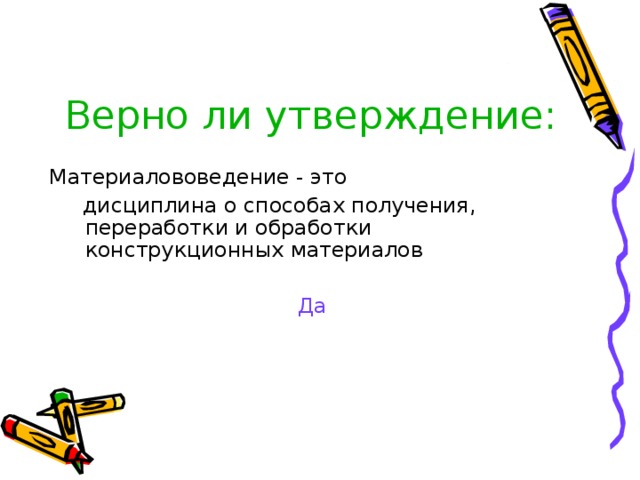 Верно ли утверждение:   Материалововедение - это  дисциплина о способах получения, переработки и обработки конструкционных материалов Да 