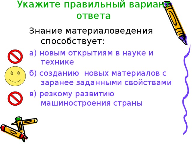 Укажите правильный вариант ответа   Знание материаловедения способствует: а) новым открытиям в науке и технике б) созданию новых материалов с заранее заданными свойствами в) резкому развитию машиностроения страны 