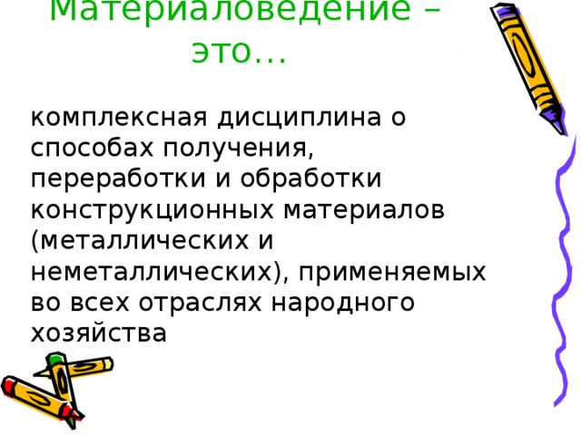 Материаловедение – это…  комплексная дисциплина о способах получения, переработки и обработки конструкционных материалов (металлических и неметаллических), применяемых во всех отраслях народного хозяйства  