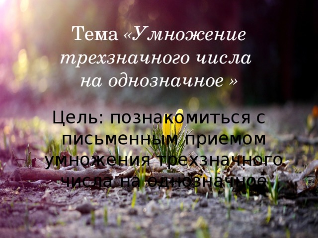 Тема «Умножение трехзначного числа на однозначное »  Цель: познакомиться с письменным приемом умножения трехзначного числа на однозначное 