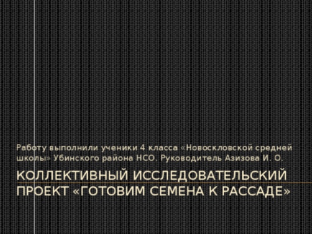 Работу выполнили ученики 4 класса «Новоскловской средней школы» Убинского района НСО. Руководитель Азизова И. О. Коллективный исследовательский проект «Готовим семена к рассаде» 