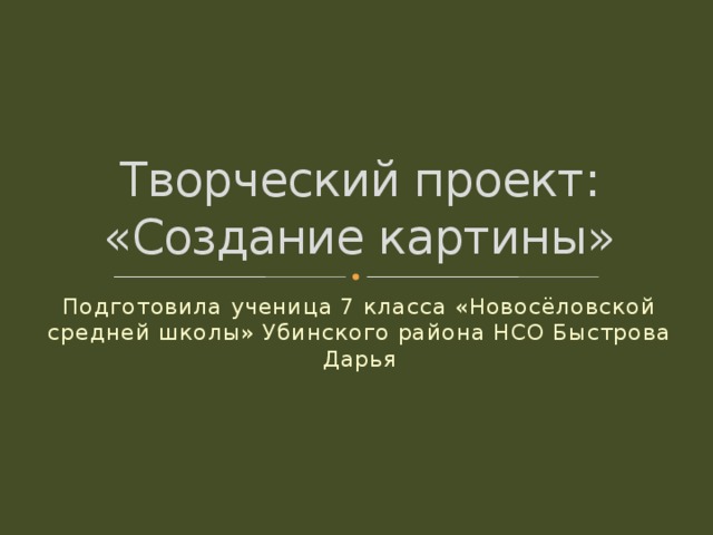 Творческий проект: «Создание картины» Подготовила ученица 7 класса «Новосёловской средней школы» Убинского района НСО Быстрова Дарья 