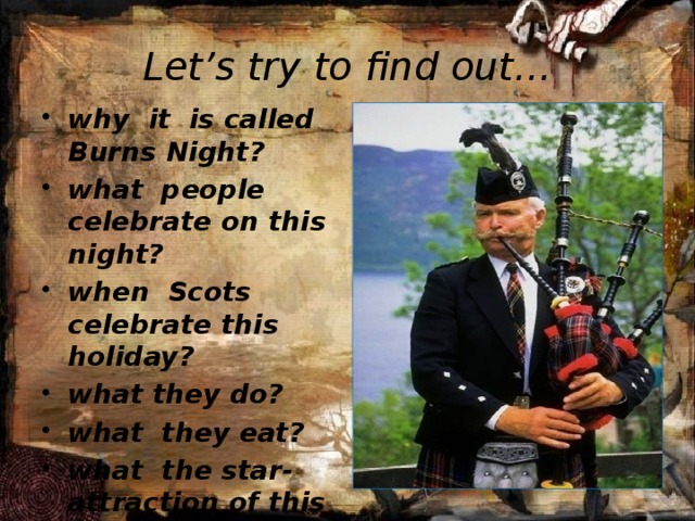 Let’s try to find out… why it is called Burns Night? what people celebrate on this night? when Scots celebrate this holiday? what they do? what they eat? what the star-attraction of this night is?   