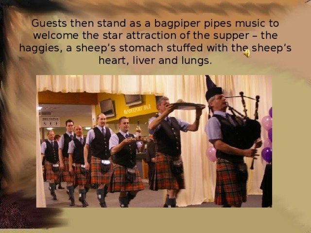 Guests then stand as a bagpiper pipes music to welcome the star attraction of the supper – the haggies, a sheep’s stomach stuffed with the sheep’s heart, liver and lungs. 