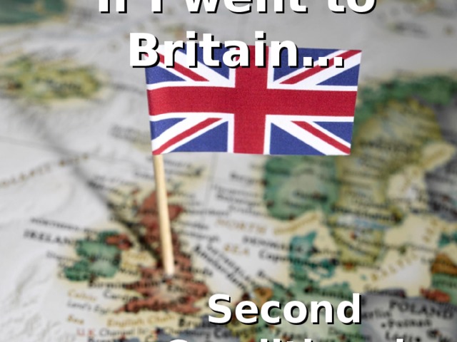 If I went to Britain… Second Conditional 