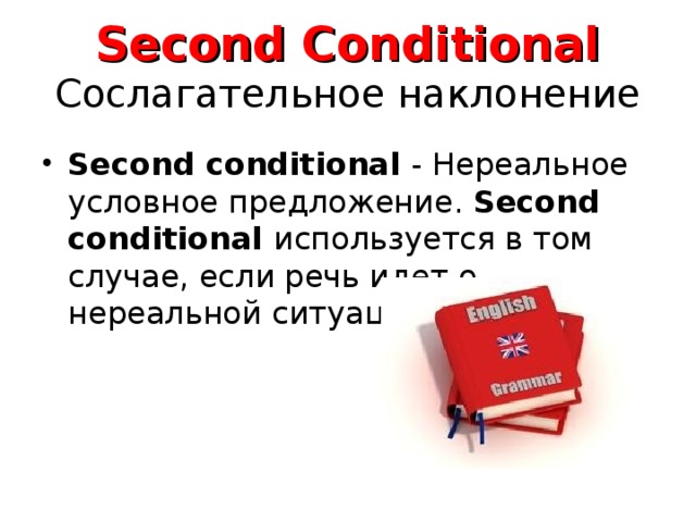 Second Conditional  Сослагательное наклонение Second conditional - Нереальное условное предложение. Second conditional используется в том случае, если речь идет о нереальной ситуации. 