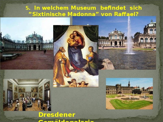 5. In welchem Museum befindet  sich “Sixtinische Madonna” von Raffael? Dresdener Gemäldegalerie