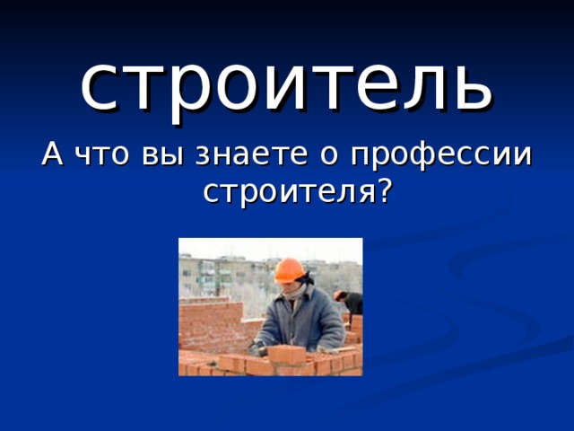 строитель А что вы знаете о профессии строителя? 