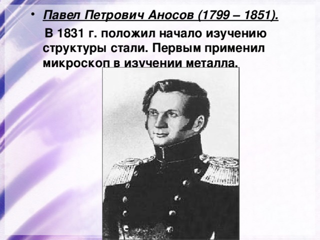 Павел Петрович Аносов (1799 – 1851).  В 1831 г. положил начало изучению структуры стали. Первым применил микроскоп в изучении металла. 