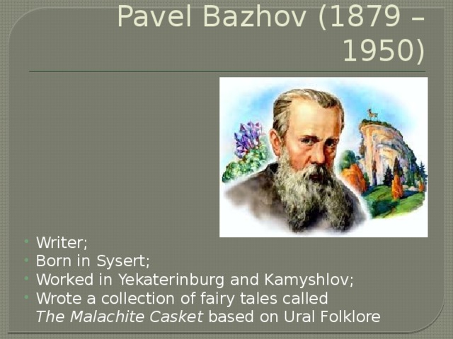 Pavel Bazhov (1879 – 1950) Writer; Born in Sysert; Worked in Yekaterinburg and Kamyshlov; Wrote a collection of fairy tales called  The Malachite Casket based on Ural Folklore 