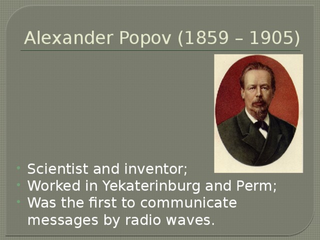 Alexander Popov (1859 – 1905) Scientist and inventor; Worked in Yekaterinburg and Perm; Was the first to communicate messages by radio waves. 