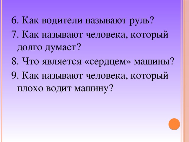 6. Как водители называют руль? 7. Как называют человека, который долго думает? 8. Что является «сердцем» машины? 9. Как называют человека, который плохо водит машину? 