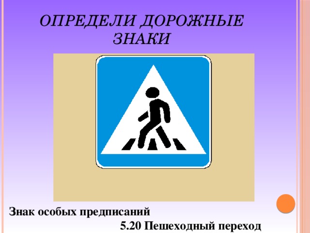 ОПРЕДЕЛИ ДОРОЖНЫЕ ЗНАКИ  Знак особых предписаний  5.20 Пешеходный переход 