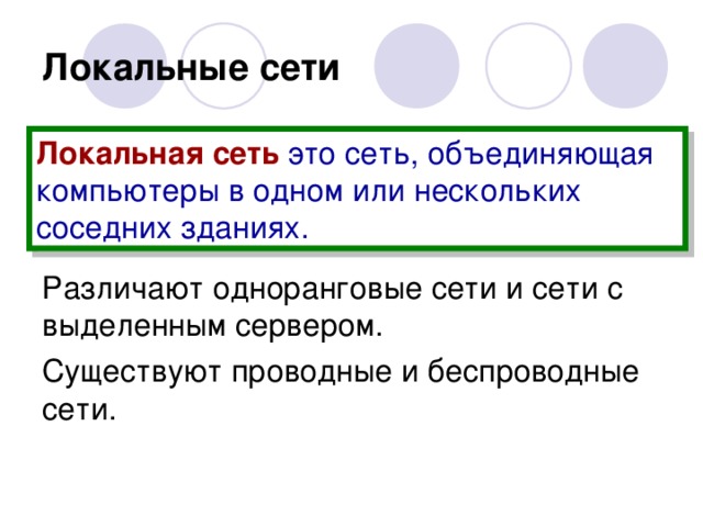 Локальные сети Локальная сеть  это сеть, объединяющая компьютеры в одном или нескольких соседних зданиях. Различают одноранговые сети и сети с выделенным сервером. Существуют проводные и беспроводные сети. 