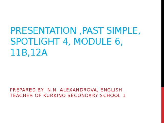 Presentation ,Past Simple, Spotlight 4, Module 6, 11b,12a  Prepared by N.N. Alexandrova, English teacher of Kurkino secondary school 1 