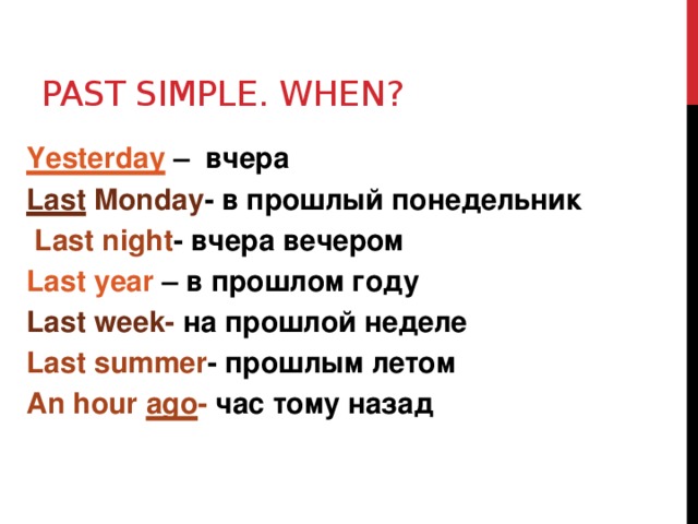 Past Simple. When? Yesterday – вчера Last Monday - в прошлый понедельник  Last night -  вчера вечером Last year – в прошлом году Last week- на прошлой неделе Last summer - прошлым летом An hour ago - час тому назад 