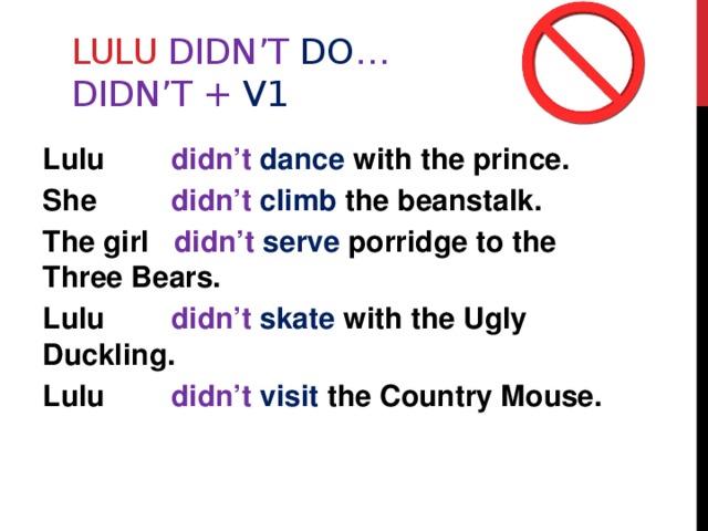 Lulu didn’t do …  didn’t + V1 Lulu didn’t dance  with the prince. She didn’t climb  the beanstalk. The girl didn’t serve  porridge to the Three Bears. Lulu didn’t skate  with the Ugly Duckling. Lulu didn’t visit  the Country Mouse. 