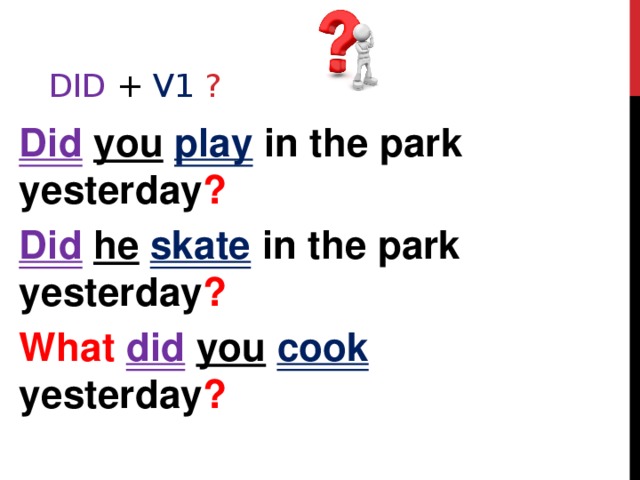  Did  +  V1 ? Did  you  play in the park yesterday ? Did  he  skate  in the park yesterday ? What did  you  cook  yesterday ? 