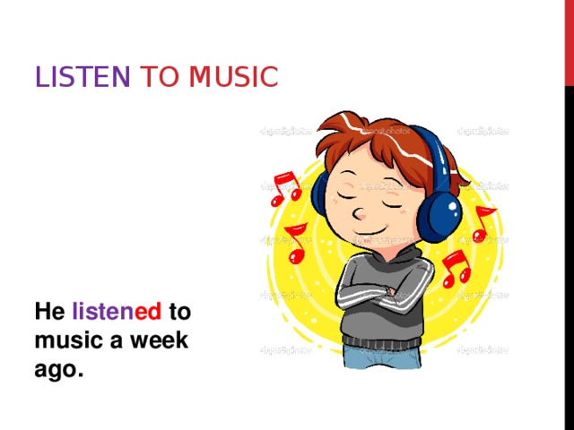 Listen to music  He listen ed to music a week ago. 